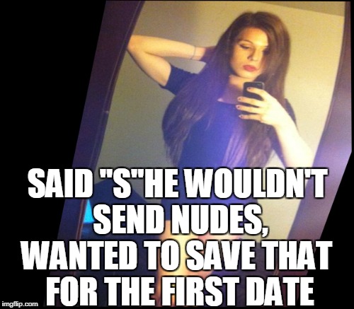 SAID "S"HE WOULDN'T SEND NUDES, WANTED TO SAVE THAT FOR THE FIRST DATE | made w/ Imgflip meme maker