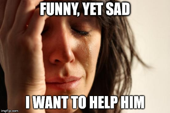 First World Problems Meme | FUNNY, YET SAD I WANT TO HELP HIM | image tagged in memes,first world problems | made w/ Imgflip meme maker