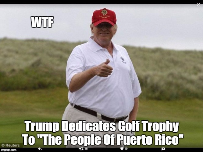 WTF Trump Dedicates Golf Trophy To "The People Of Puerto Rico" | made w/ Imgflip meme maker