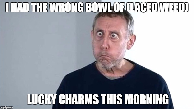 Michael Rosen | I HAD THE WRONG BOWL OF (LACED WEED); LUCKY CHARMS THIS MORNING | image tagged in michael rosen | made w/ Imgflip meme maker