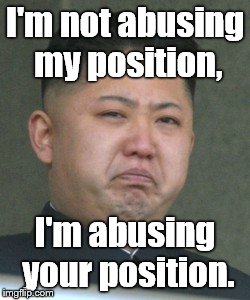Kim Jong Unhappy | I'm not abusing my position, I'm abusing your position. | image tagged in kim jong unhappy | made w/ Imgflip meme maker