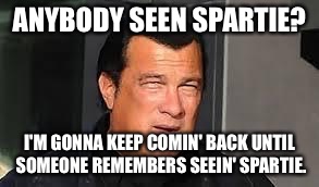Steven Seagal | ANYBODY SEEN SPARTIE? I'M GONNA KEEP COMIN' BACK UNTIL SOMEONE REMEMBERS SEEIN' SPARTIE. | image tagged in steven seagal | made w/ Imgflip meme maker
