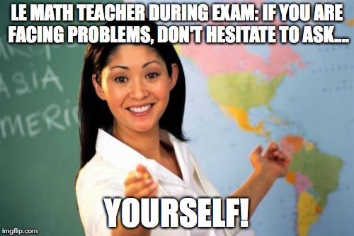 Unhelpful High School Teacher Meme | LE MATH TEACHER DURING EXAM: IF YOU ARE FACING PROBLEMS, DON'T HESITATE TO ASK.... YOURSELF! | image tagged in memes,unhelpful high school teacher | made w/ Imgflip meme maker