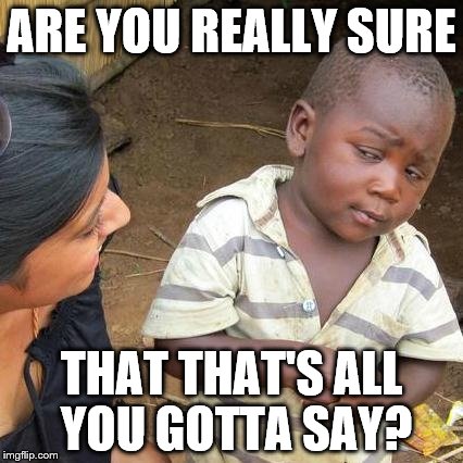 Third World Skeptical Kid Meme | ARE YOU REALLY SURE THAT THAT'S ALL YOU GOTTA SAY? | image tagged in memes,third world skeptical kid | made w/ Imgflip meme maker