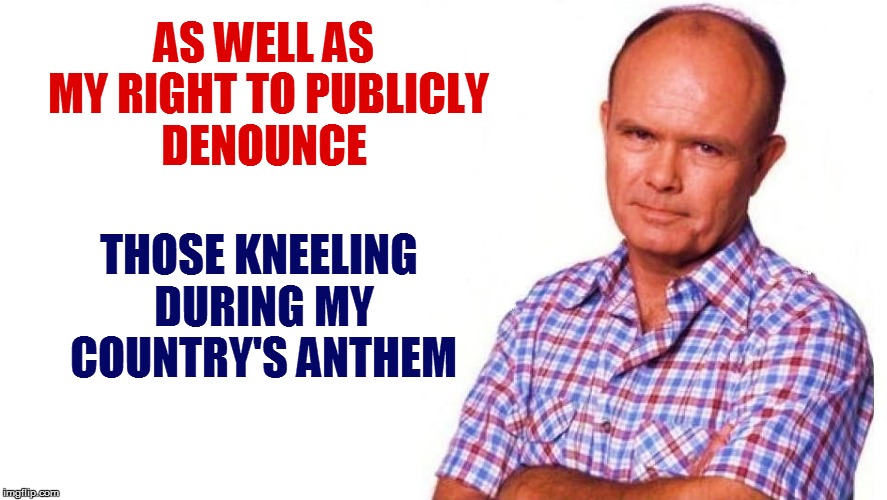 AS WELL AS MY RIGHT TO PUBLICLY DENOUNCE THOSE KNEELING DURING MY COUNTRY'S ANTHEM | made w/ Imgflip meme maker