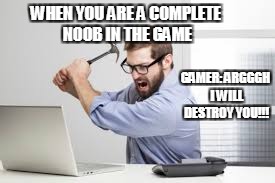WHEN A GAMER IS BADASS AT THE GAME | WHEN YOU ARE A COMPLETE NOOB IN THE GAME; GAMER: ARGGGH I WILL DESTROY YOU!!! | image tagged in mad,destroy,noob | made w/ Imgflip meme maker