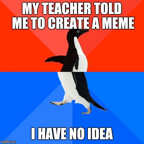 Socially Awesome Awkward Penguin Meme | MY TEACHER TOLD ME TO CREATE A MEME; I HAVE NO IDEA | image tagged in memes,socially awesome awkward penguin | made w/ Imgflip meme maker
