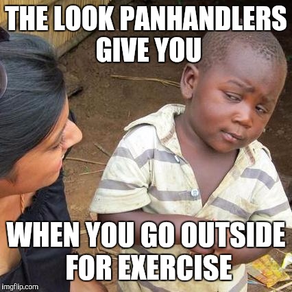 Remember walking in the morning? | THE LOOK PANHANDLERS GIVE YOU; WHEN YOU GO OUTSIDE FOR EXERCISE | image tagged in memes,third world skeptical kid | made w/ Imgflip meme maker