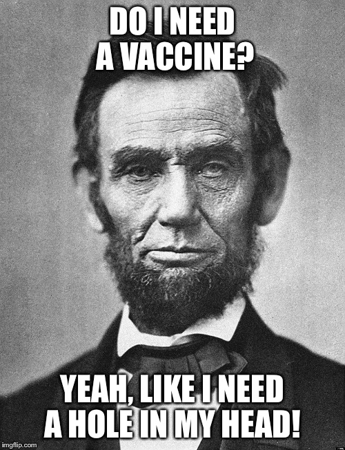 Abraham Lincoln | DO I NEED A VACCINE? YEAH, LIKE I NEED A HOLE IN MY HEAD! | image tagged in abraham lincoln | made w/ Imgflip meme maker