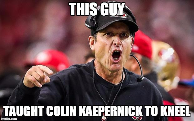 ND Jim Harbaugh | THIS GUY; TAUGHT COLIN KAEPERNICK TO KNEEL | image tagged in nd jim harbaugh | made w/ Imgflip meme maker