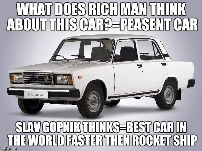 Slav Life | WHAT DOES RICH MAN THINK ABOUT THIS CAR?=PEASENT CAR; SLAV GOPNIK THINKS=BEST CAR IN THE WORLD FASTER THEN ROCKET SHIP | image tagged in lada gopnik | made w/ Imgflip meme maker