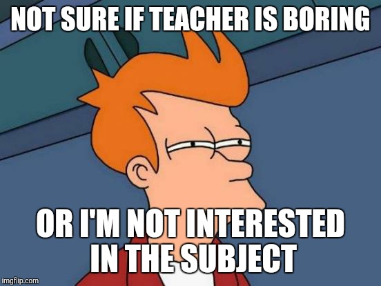 Futurama Fry | NOT SURE IF TEACHER IS BORING; OR I'M NOT INTERESTED IN THE SUBJECT | image tagged in memes,futurama fry,teacher meme | made w/ Imgflip meme maker