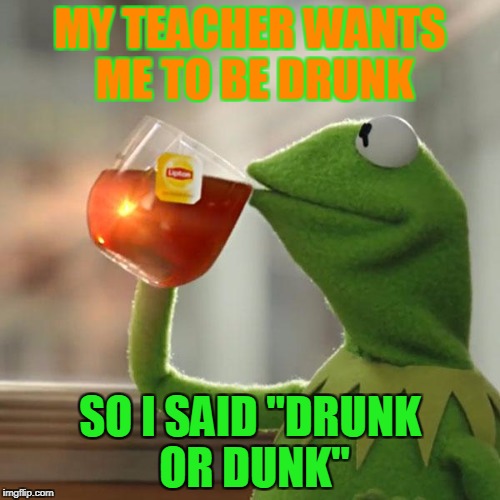 But That's None Of My Business | MY TEACHER WANTS ME TO BE DRUNK; SO I SAID "DRUNK OR DUNK" | image tagged in memes,but thats none of my business,kermit the frog | made w/ Imgflip meme maker