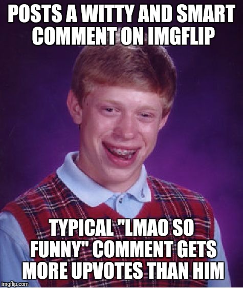 Not burning ppl who post lmao comments, just pointing out a weird phenomenon | POSTS A WITTY AND SMART COMMENT ON IMGFLIP; TYPICAL "LMAO SO FUNNY" COMMENT GETS MORE UPVOTES THAN HIM | image tagged in memes,bad luck brian,lmao so funny,is it even funny tho | made w/ Imgflip meme maker