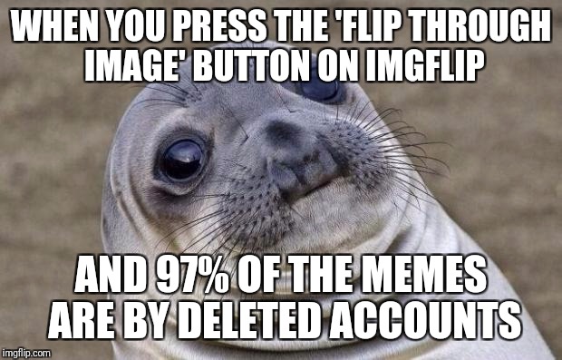 Awkward Moment Sealion Meme | WHEN YOU PRESS THE 'FLIP THROUGH IMAGE' BUTTON ON IMGFLIP; AND 97% OF THE MEMES ARE BY DELETED ACCOUNTS | image tagged in memes,awkward moment sealion | made w/ Imgflip meme maker