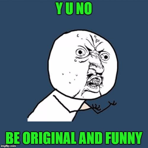 Y U No Meme | Y U NO BE ORIGINAL AND FUNNY | image tagged in memes,y u no | made w/ Imgflip meme maker