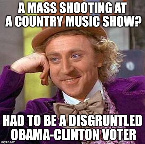 Creepy Condescending Wonka Meme | A MASS SHOOTING AT A COUNTRY MUSIC SHOW? HAD TO BE A DISGRUNTLED OBAMA-CLINTON VOTER | image tagged in memes,creepy condescending wonka | made w/ Imgflip meme maker