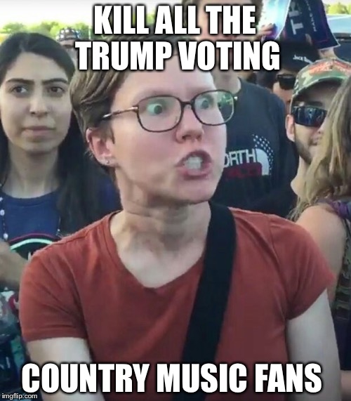 super_triggered | KILL ALL THE TRUMP VOTING; COUNTRY MUSIC FANS | image tagged in super_triggered | made w/ Imgflip meme maker