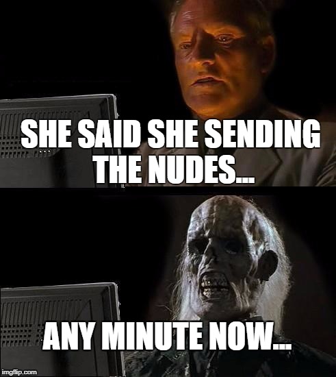 I'll Just Wait Here | SHE SAID SHE SENDING THE NUDES... ANY MINUTE NOW... | image tagged in memes,ill just wait here | made w/ Imgflip meme maker