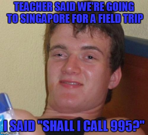 10 Guy Meme | TEACHER SAID WE'RE GOING TO SINGAPORE FOR A FIELD TRIP; I SAID "SHALL I CALL 995?" | image tagged in memes,10 guy | made w/ Imgflip meme maker