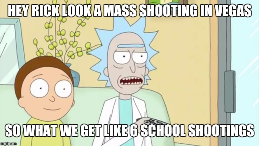 rick and morty tv | HEY RICK LOOK A MASS SHOOTING IN VEGAS; SO WHAT WE GET LIKE 6 SCHOOL SHOOTINGS | image tagged in rick and morty tv | made w/ Imgflip meme maker