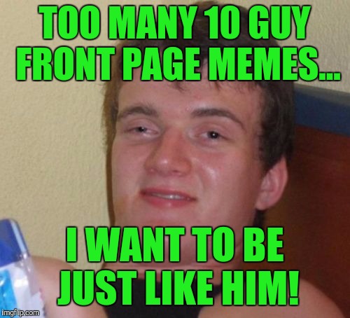 10 Guy Meme | TOO MANY 10 GUY FRONT PAGE MEMES... I WANT TO BE JUST LIKE HIM! | image tagged in memes,10 guy | made w/ Imgflip meme maker
