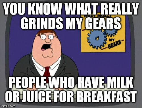 Peter Griffin News Meme | YOU KNOW WHAT REALLY GRINDS MY GEARS; PEOPLE WHO HAVE MILK OR JUICE FOR BREAKFAST | image tagged in memes,peter griffin news | made w/ Imgflip meme maker