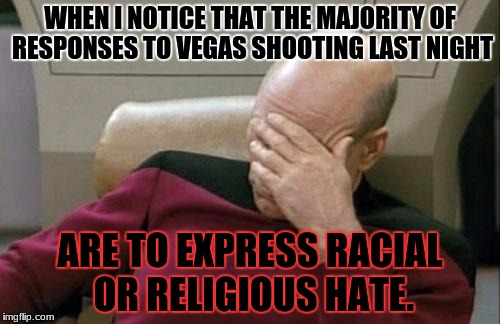 What's Wrong With America...? | WHEN I NOTICE THAT THE MAJORITY OF RESPONSES TO VEGAS SHOOTING LAST NIGHT; ARE TO EXPRESS RACIAL OR RELIGIOUS HATE. | image tagged in memes,captain picard facepalm,las vegas,vegas shooting,mass shooting,america's largest mass shooting | made w/ Imgflip meme maker