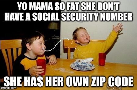 Yo Mamas So Fat | YO MAMA SO FAT SHE DON'T HAVE A SOCIAL SECURITY NUMBER; SHE HAS HER OWN ZIP CODE | image tagged in memes,yo mamas so fat | made w/ Imgflip meme maker