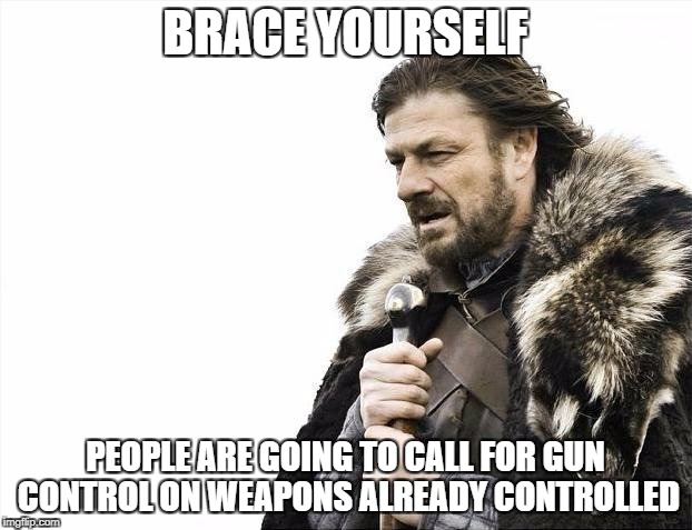 Brace Yourselves X is Coming Meme | BRACE YOURSELF; PEOPLE ARE GOING TO CALL FOR GUN CONTROL ON WEAPONS ALREADY CONTROLLED | image tagged in memes,brace yourselves x is coming | made w/ Imgflip meme maker