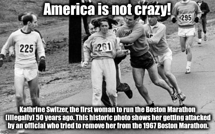 America Is Not Crazy! (yes it is!) | America is not crazy! Kathrine Switzer, the first woman to run the Boston Marathon (illegally) 50 years ago. This historic photo shows her getting attacked by an official who tried to remove her from the 1967 Boston Marathon. | image tagged in america,american idiot,crazy america | made w/ Imgflip meme maker