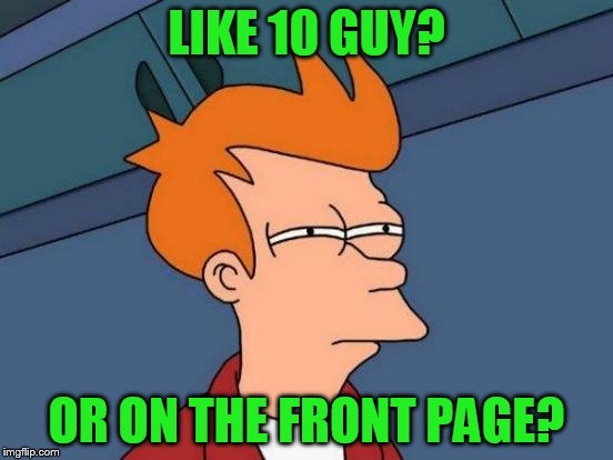 Futurama Fry Meme | LIKE 10 GUY? OR ON THE FRONT PAGE? | image tagged in memes,futurama fry | made w/ Imgflip meme maker