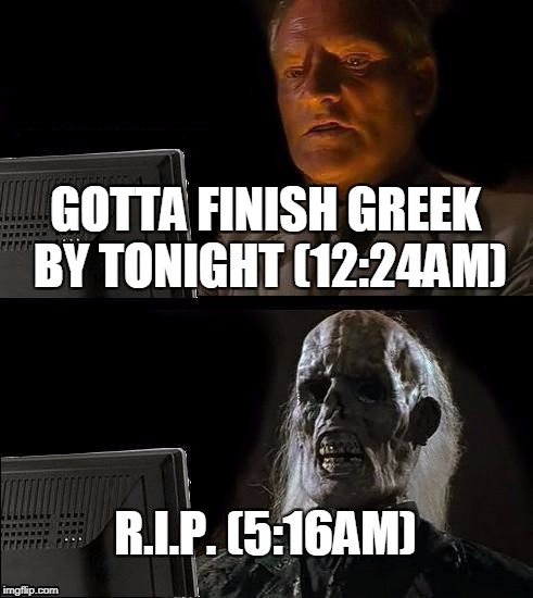 I'll Just Wait Here | GOTTA FINISH GREEK BY TONIGHT (12:24AM); R.I.P. (5:16AM) | image tagged in memes,ill just wait here | made w/ Imgflip meme maker