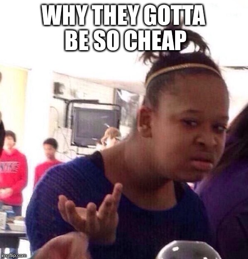 Black Girl Wat Meme | WHY THEY GOTTA BE SO CHEAP | image tagged in memes,black girl wat | made w/ Imgflip meme maker