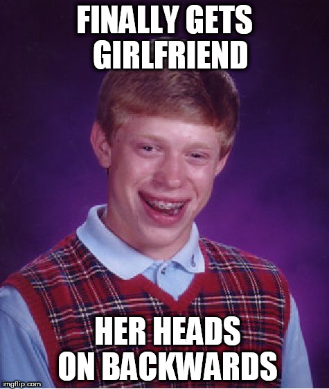 Bad Luck Brian Meme | FINALLY GETS  GIRLFRIEND HER HEADS ON BACKWARDS | image tagged in memes,bad luck brian | made w/ Imgflip meme maker