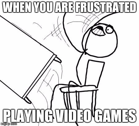 Table Flip Guy | WHEN YOU ARE FRUSTRATED; PLAYING VIDEO GAMES | image tagged in memes,table flip guy | made w/ Imgflip meme maker