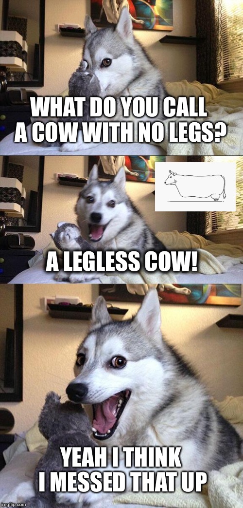 Dog messed up :D | WHAT DO YOU CALL A COW WITH NO LEGS? A LEGLESS COW! YEAH I THINK I MESSED THAT UP | image tagged in memes,bad pun dog | made w/ Imgflip meme maker