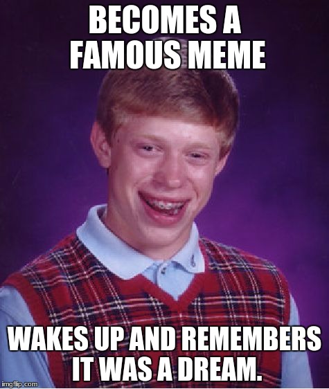 Bad Luck Brian | BECOMES A FAMOUS MEME; WAKES UP AND REMEMBERS IT WAS A DREAM. | image tagged in memes,bad luck brian | made w/ Imgflip meme maker
