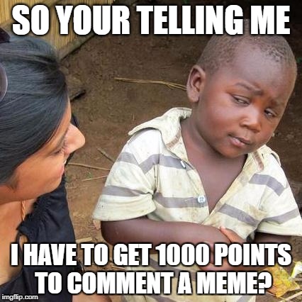 Third World Skeptical Kid | SO YOUR TELLING ME; I HAVE TO GET 1000 POINTS TO COMMENT A MEME? | image tagged in memes,third world skeptical kid | made w/ Imgflip meme maker