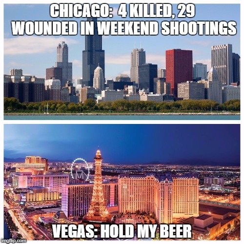 CHICAGO:  4 KILLED, 29 WOUNDED IN WEEKEND SHOOTINGS; VEGAS: HOLD MY BEER | image tagged in violence,vegas,music,chicago | made w/ Imgflip meme maker