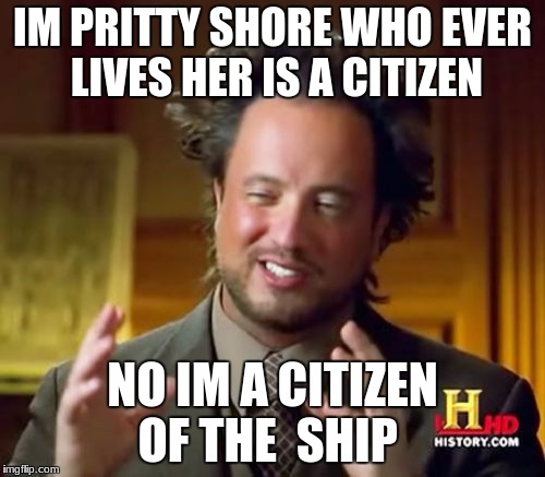 Ancient Aliens Meme | IM PRITTY SHORE WHO EVER LIVES HER IS A CITIZEN; NO IM A CITIZEN OF THE  SHIP | image tagged in memes,ancient aliens | made w/ Imgflip meme maker