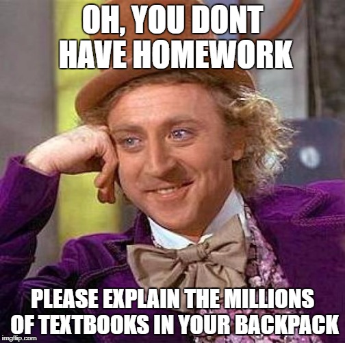 Creepy Condescending Wonka Meme | OH, YOU DONT HAVE HOMEWORK; PLEASE EXPLAIN THE MILLIONS OF TEXTBOOKS IN YOUR BACKPACK | image tagged in memes,creepy condescending wonka | made w/ Imgflip meme maker