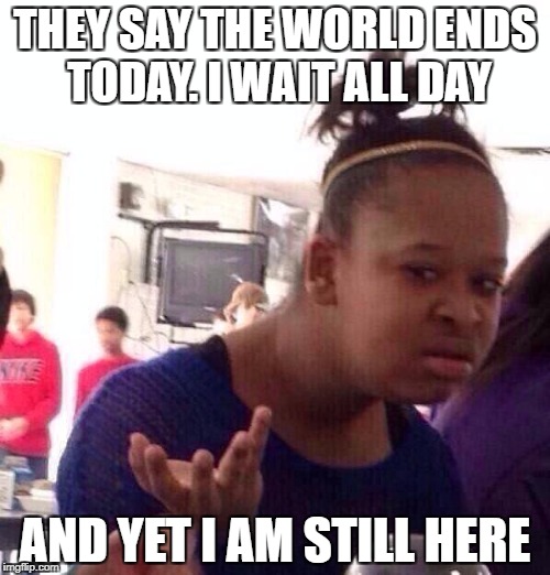 Black Girl Wat Meme | THEY SAY THE WORLD ENDS TODAY. I WAIT ALL DAY; AND YET I AM STILL HERE | image tagged in memes,black girl wat | made w/ Imgflip meme maker