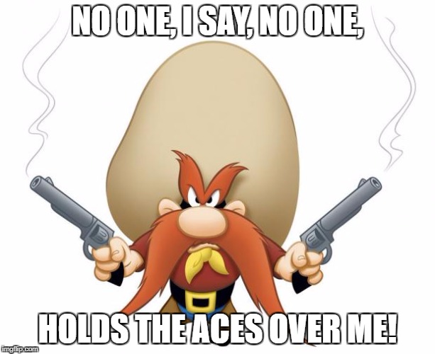 Yosemite Sam | NO ONE, I SAY, NO ONE, HOLDS THE ACES OVER ME! | image tagged in yosemite sam | made w/ Imgflip meme maker