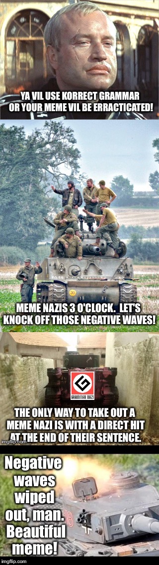 Meme War II | Negative waves wiped out, man.  Beautiful meme! | image tagged in meme wars,grammar nazi,kellys heros,oddball,negative waves,tanks | made w/ Imgflip meme maker