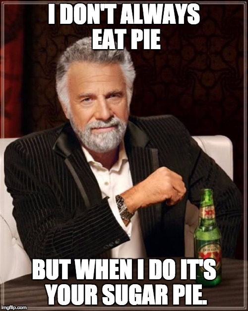 The Most Interesting Man In The World Meme | I DON'T ALWAYS EAT PIE; BUT WHEN I DO IT'S YOUR SUGAR PIE. | image tagged in memes,the most interesting man in the world | made w/ Imgflip meme maker