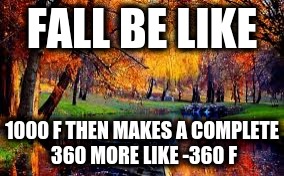 fall weather be like...... | FALL BE LIKE; 1000 F THEN MAKES A COMPLETE 360 MORE LIKE -360 F | image tagged in negative cold,burning warm,fall tempature,autumn | made w/ Imgflip meme maker
