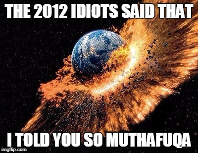 the 2012 idiot scumbags told you so... | THE 2012 IDIOTS SAID THAT; I TOLD YOU SO MUTHAFUQA | image tagged in memes,2012,end of the world | made w/ Imgflip meme maker