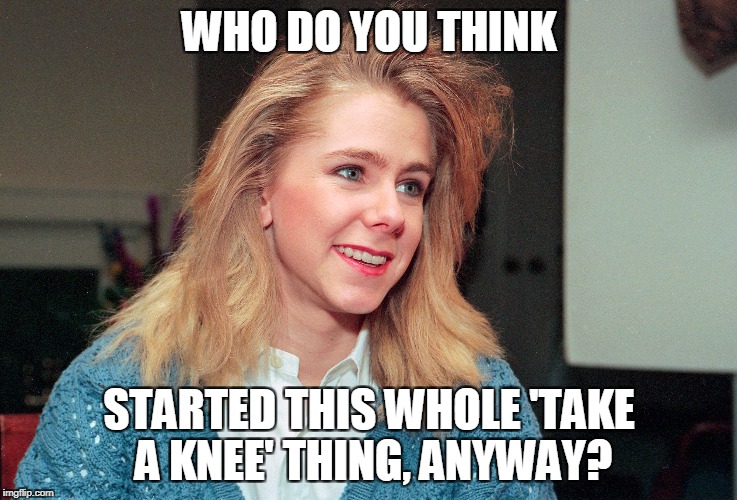 Tonya | WHO DO YOU THINK; STARTED THIS WHOLE 'TAKE A KNEE' THING, ANYWAY? | image tagged in take a knee | made w/ Imgflip meme maker