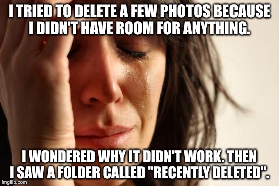 First World Problems Meme | I TRIED TO DELETE A FEW PHOTOS BECAUSE I DIDN'T HAVE ROOM FOR ANYTHING. I WONDERED WHY IT DIDN'T WORK. THEN I SAW A FOLDER CALLED "RECENTLY DELETED". | image tagged in memes,first world problems | made w/ Imgflip meme maker